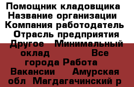 Помощник кладовщика › Название организации ­ Компания-работодатель › Отрасль предприятия ­ Другое › Минимальный оклад ­ 19 000 - Все города Работа » Вакансии   . Амурская обл.,Магдагачинский р-н